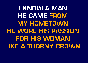 I KNOW A MAN
HE CAME FROM
MY HOMETOWN
HE WORE HIS PASSION
FOR HIS WOMAN
LIKE A THORNY CROWN