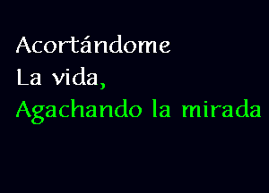 Acortandome
La Vida,

Agachando la mirada