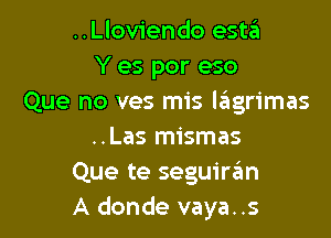 ..Llov1endo este'i
Y es por eso
Que no ves mis lsfagrimas

..Las mismas
Que te seguiran
A donde vaya..s