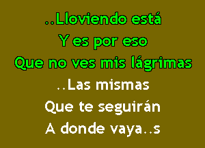 ..Llov1endo este'i
Y es por eso
Que no ves mis lsfagrimas

..Las mismas
Que te seguiran
A donde vaya..s
