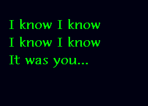 I know I know
I know I know

It was you...