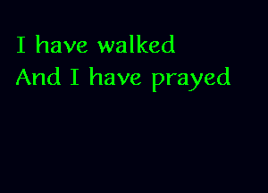 I have walked
And I have prayed