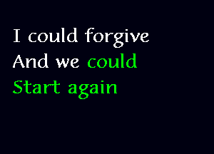 I could forgive
And we could

Start again