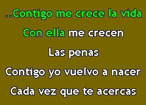 ..Contigo me crece la Vida
Con ella me crecen
Las penas
Contigo yo vuelvo a nacer

Cada vez que te acercas