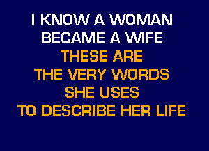 I KNOW A WOMAN
BECAME A WIFE
THESE ARE
THE VERY WORDS
SHE USES
T0 DESCRIBE HER LIFE