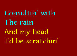 Consultin' with
The rain

And my head
I'd be scratchin'