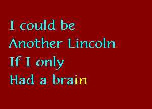 I could be
Another Lincoln

IfI only
Had a brain