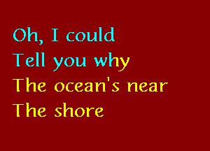 Oh, I could
Tell you why

The ocean's near
The shore