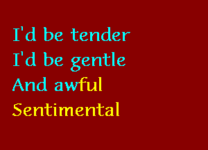 I'd be tender
I'd be gentle

And awful
Sentimental