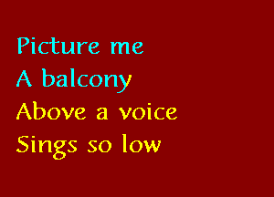 Picture me
A balcony

Above a voice
Sings so low
