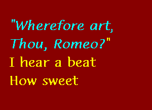 Wherefore art,
Thou, Romeo?

I hear a beat
How sweet