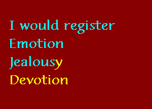 I would register
Emotion

Jealousy
Devotion