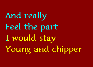 And really
Feel the part

I would stay
Young and chipper