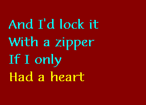 And I'd lock it
With a zipper

IfI only
Had a heart