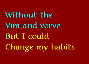 Without the
Vim and verve

But I could
Change my habits