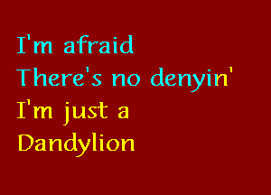 I'm afraid
There's no denyin'

I'm just a
Dandylion