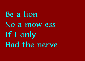 Be a lion
No a mow-ess

IfI only
Had the nerve