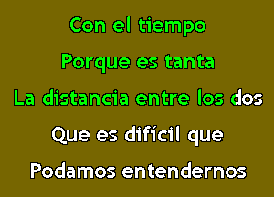 Con el tiempo
Porque es tanta
La distancia entre los dos
Que es dificil que

Podamos entendernos