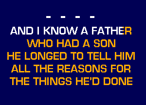 AND I KNOW A FATHER
WHO HAD A SON

HE LONGED TO TELL HIM

ALL THE REASONS FOR

THE THINGS HE'D DONE