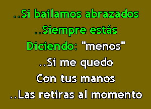..Si bailamos abrazados
..Siempre estas
DiciendOi menos
..Si me quedo
Con tus manos
..Las retiras al momento