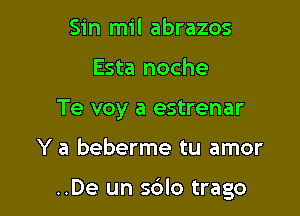 Sin mil abrazos
Esta noche
Te voy a estrenar

Y a beberme tu amor

..De un sdlo trago