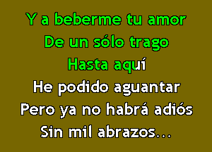 Y a beberme tu amor
De un s6lo trago
Hasta aqui
He podido aguantar
Pero ya no habra adibs

Sin mil abrazos. .. l