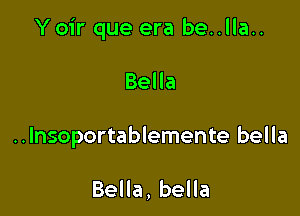 Yoir que era be..lla..

Bella
..Insoportablemente bella

Bella, bella