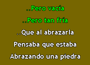 ..Pero vacia
..Pero tan fria
..Que al abrazarla

Pensaba que estaba

Abrazando una piedra