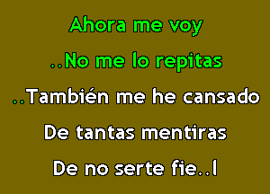 Ahora me voy

..No me lo repitas
Tambwn me he cansado
De tantas mentiras

De no serte fie..l