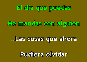 El dia que puedas

Me mandas con alguien
..Las cosas que ahora

Pudiera olvidar