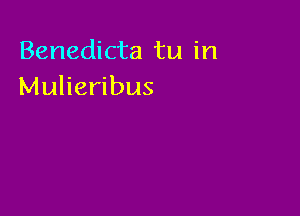 Benedicta tu in
Mulieribus