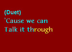 (Duet)
'Cause we can

Talk it through