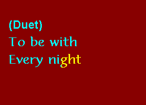 (Duet)
To be with

Every night