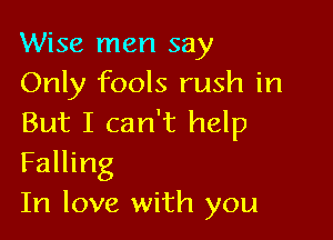 Wise men say
Only fools rush in

But I can't help
Falling

In love with you