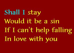 Shall I stay
Would it be a sin

IfI can't help falling
In love with you