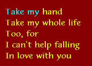 Take my hand
Take my whole life

Too, for
I can't help falling
In love with you