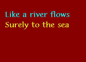 Like a river flows
Surely to the sea