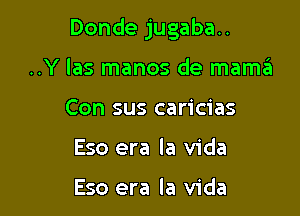 Donde jugaba..

..Y las manos de mama?
Con sus caricias
Eso era la Vida

Eso era la Vida