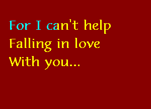 For I can't help
Falling in love

With you...