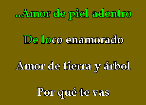 ..A1110r de piel adentro
IDeloa)enanumado
Amor de tierra y eirbol

Por qlm- te vas