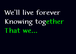 We'll live forever
Knowing together

That we...