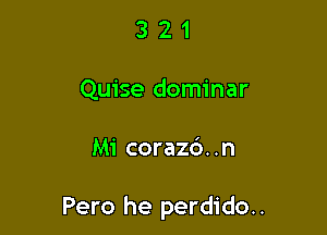 3 2 1
Quise dominar

Mi coraz6. .n

Pero he perdido..