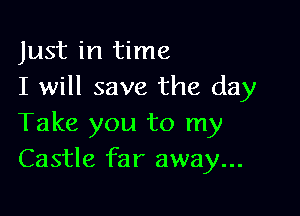 Just in time
I will save the day

Take you to my
Castle far away...
