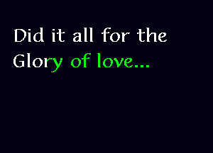 Did it all for the
Glory of love...