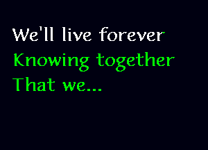 We'll live forever
Knowing together

That we...