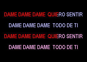 DAME DAME DAME QUIERO SENTIR
DAME DAME DAME TODO DE TI
DAME DAME DAME QUIERO SENTIR
DAME DAME DAME TODO DE TI