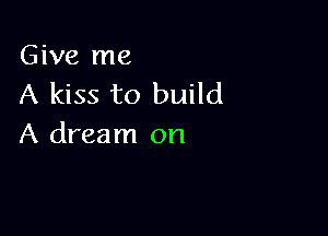 Give me
A kiss to build

A dream on