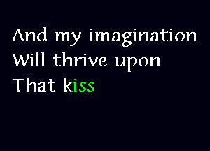 And my imagination
Will thrive upon

That kiss