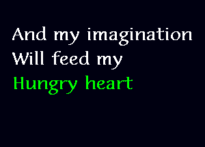 And my imagination
Will feed my

Hungry heart