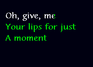 Oh, give, me
Your lips for just

A moment